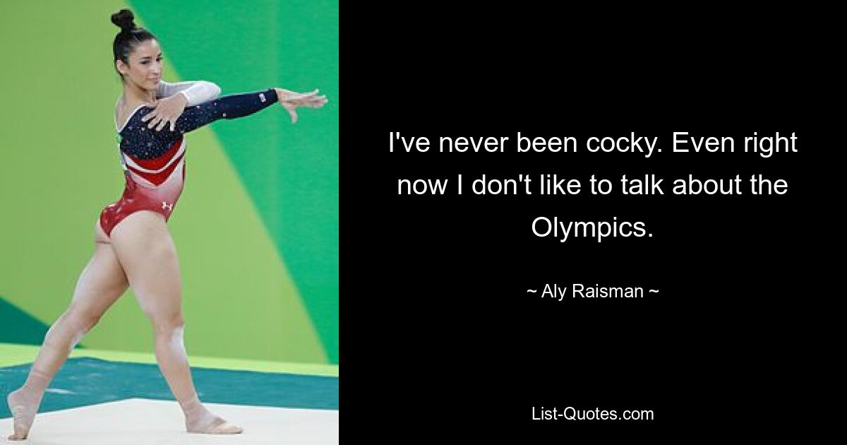 I've never been cocky. Even right now I don't like to talk about the Olympics. — © Aly Raisman