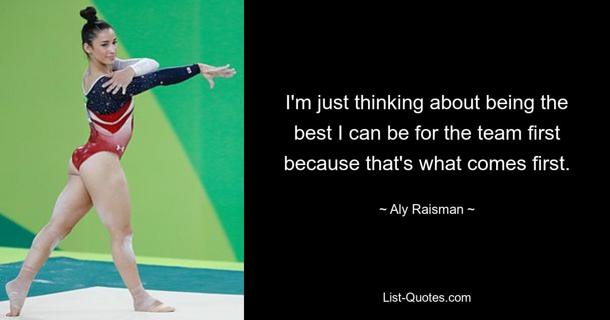 I'm just thinking about being the best I can be for the team first because that's what comes first. — © Aly Raisman