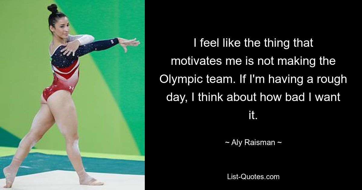 I feel like the thing that motivates me is not making the Olympic team. If I'm having a rough day, I think about how bad I want it. — © Aly Raisman