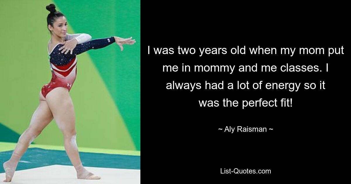 I was two years old when my mom put me in mommy and me classes. I always had a lot of energy so it was the perfect fit! — © Aly Raisman