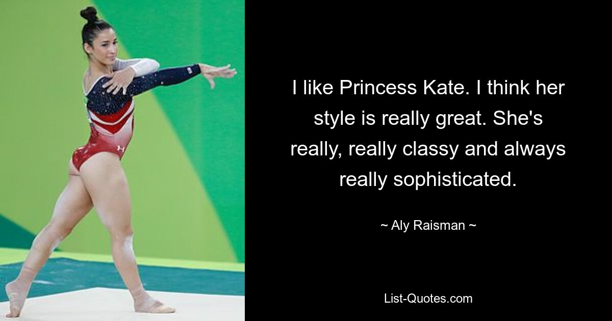 I like Princess Kate. I think her style is really great. She's really, really classy and always really sophisticated. — © Aly Raisman