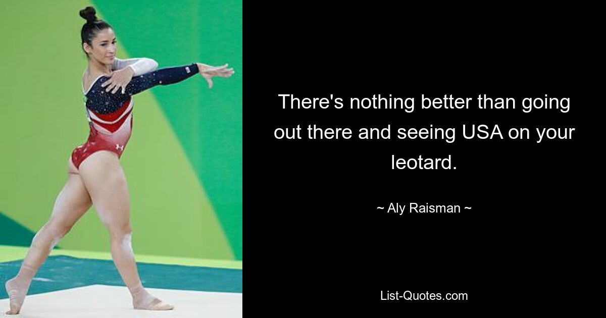 There's nothing better than going out there and seeing USA on your leotard. — © Aly Raisman