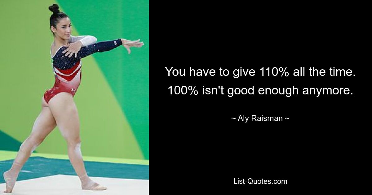 You have to give 110% all the time. 100% isn't good enough anymore. — © Aly Raisman