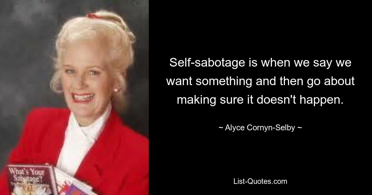 Self-sabotage is when we say we want something and then go about making sure it doesn't happen. — © Alyce Cornyn-Selby