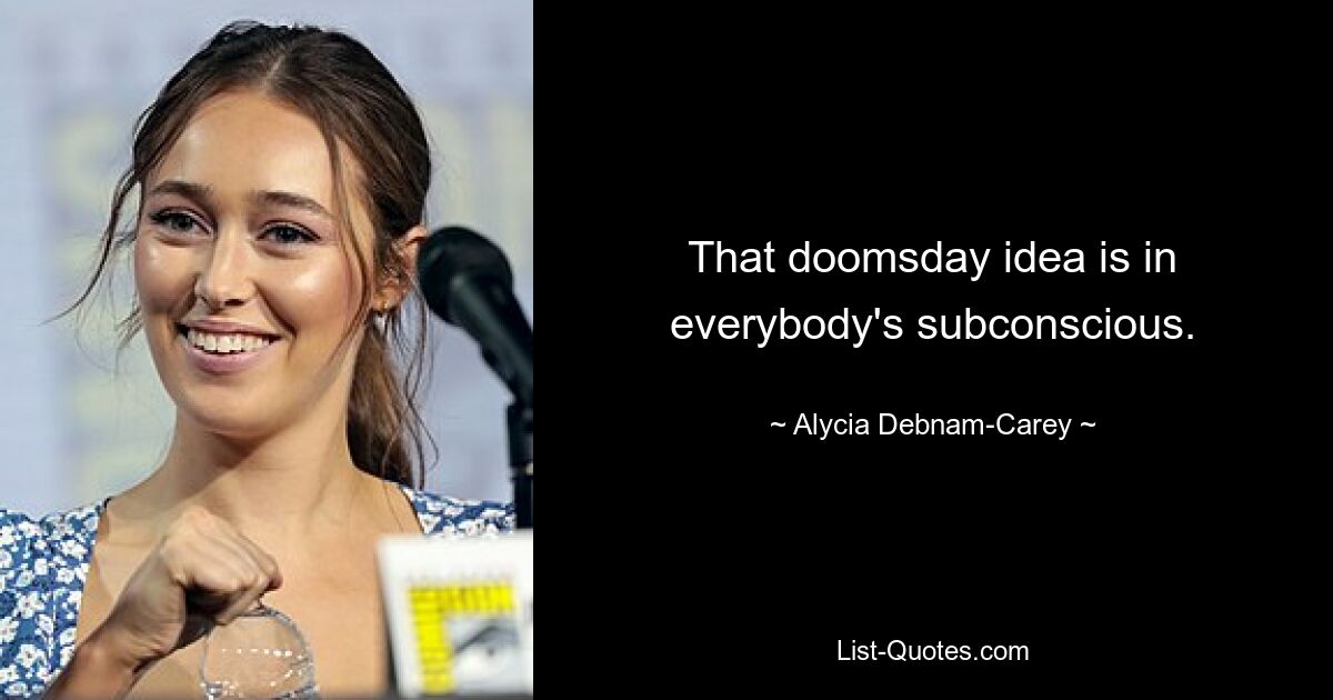 That doomsday idea is in everybody's subconscious. — © Alycia Debnam-Carey