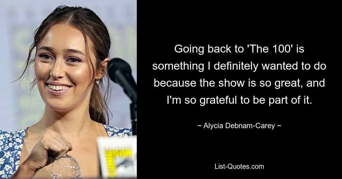 Going back to 'The 100' is something I definitely wanted to do because the show is so great, and I'm so grateful to be part of it. — © Alycia Debnam-Carey