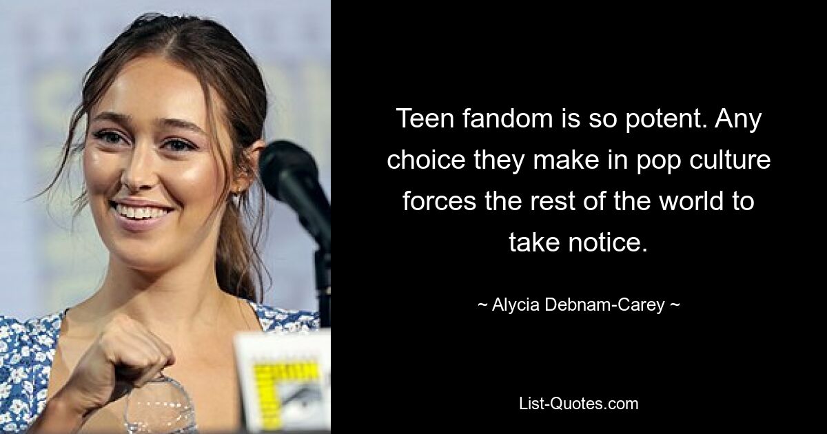 Teen fandom is so potent. Any choice they make in pop culture forces the rest of the world to take notice. — © Alycia Debnam-Carey