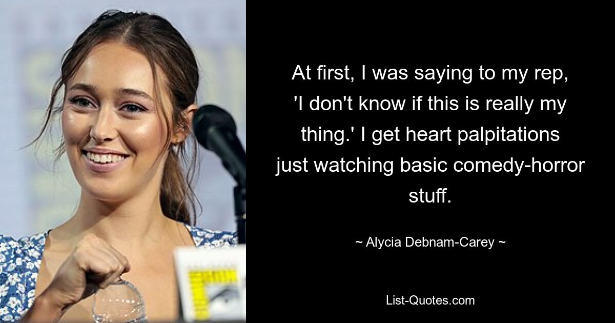 At first, I was saying to my rep, 'I don't know if this is really my thing.' I get heart palpitations just watching basic comedy-horror stuff. — © Alycia Debnam-Carey