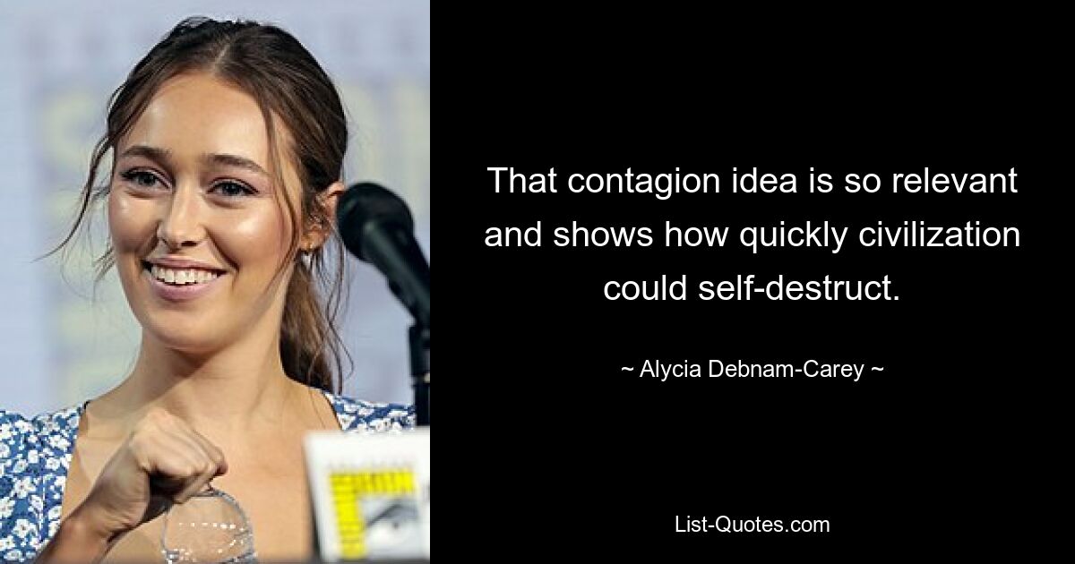 That contagion idea is so relevant and shows how quickly civilization could self-destruct. — © Alycia Debnam-Carey