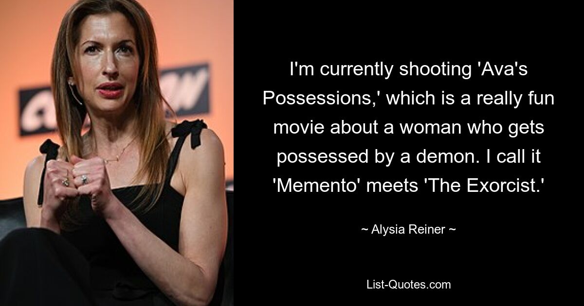 I'm currently shooting 'Ava's Possessions,' which is a really fun movie about a woman who gets possessed by a demon. I call it 'Memento' meets 'The Exorcist.' — © Alysia Reiner