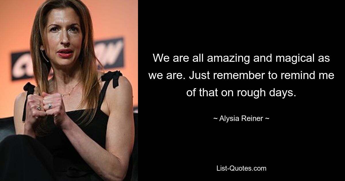 We are all amazing and magical as we are. Just remember to remind me of that on rough days. — © Alysia Reiner