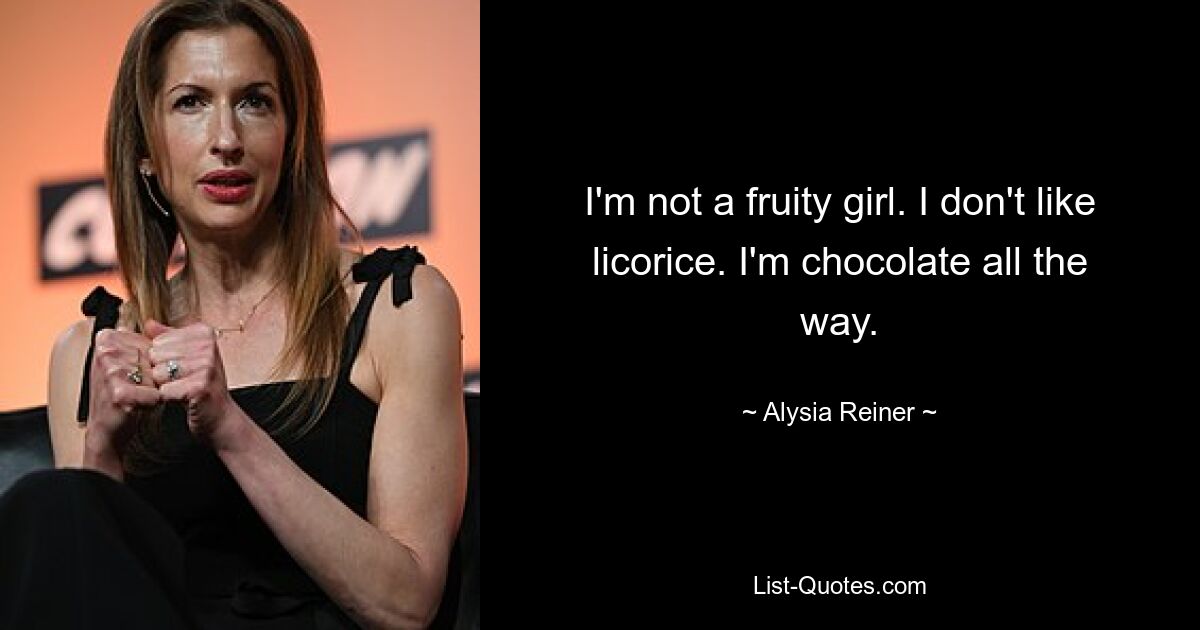 I'm not a fruity girl. I don't like licorice. I'm chocolate all the way. — © Alysia Reiner