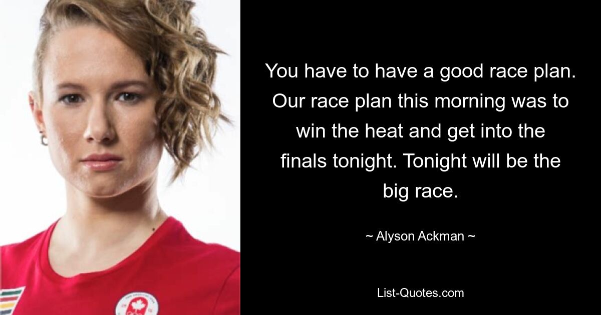 You have to have a good race plan. Our race plan this morning was to win the heat and get into the finals tonight. Tonight will be the big race. — © Alyson Ackman