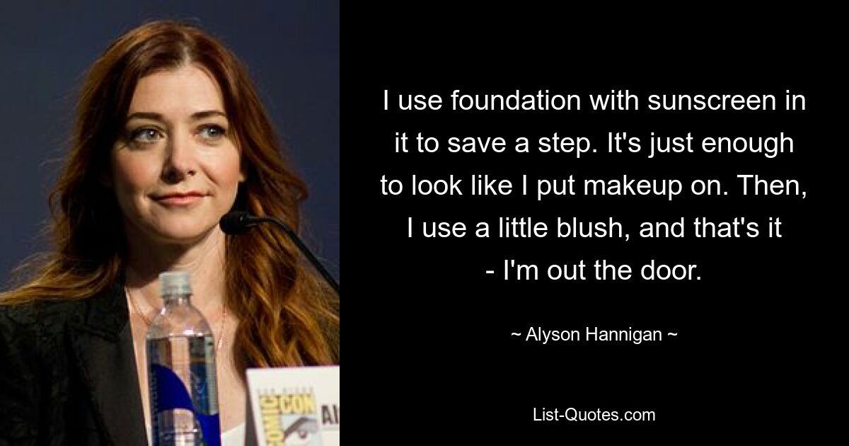 I use foundation with sunscreen in it to save a step. It's just enough to look like I put makeup on. Then, I use a little blush, and that's it - I'm out the door. — © Alyson Hannigan