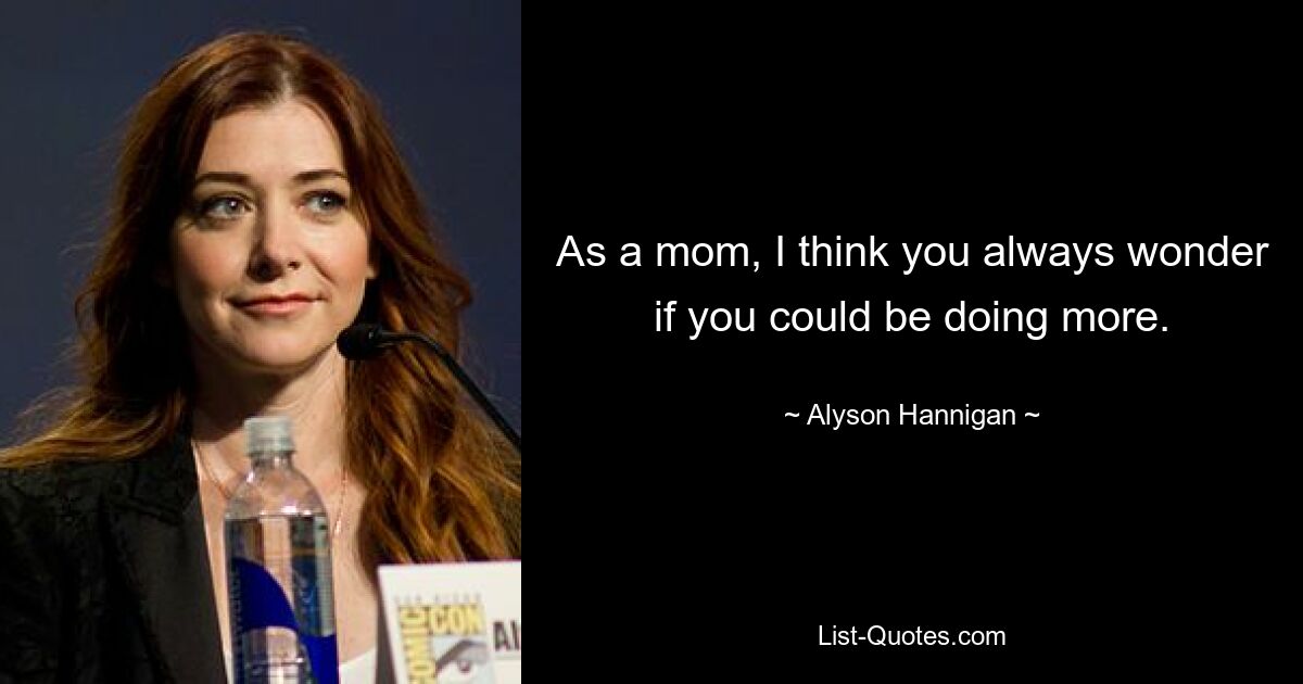 As a mom, I think you always wonder if you could be doing more. — © Alyson Hannigan