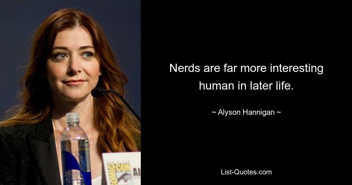 Nerds are far more interesting human in later life. — © Alyson Hannigan