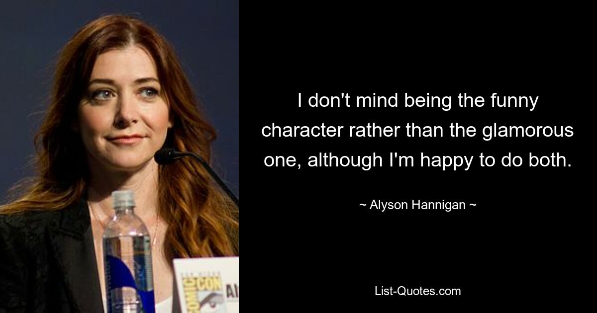 I don't mind being the funny character rather than the glamorous one, although I'm happy to do both. — © Alyson Hannigan