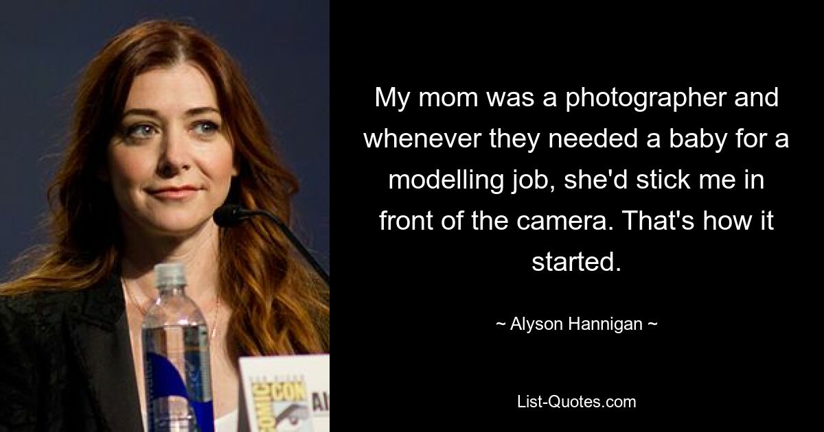 My mom was a photographer and whenever they needed a baby for a modelling job, she'd stick me in front of the camera. That's how it started. — © Alyson Hannigan