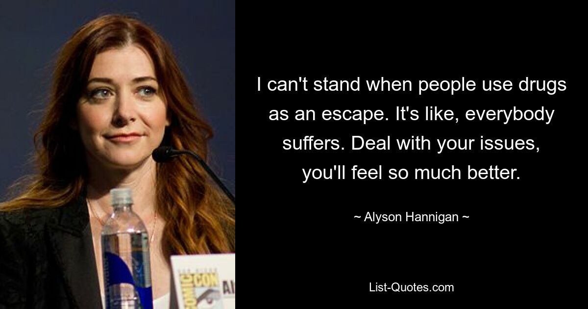 I can't stand when people use drugs as an escape. It's like, everybody suffers. Deal with your issues, you'll feel so much better. — © Alyson Hannigan