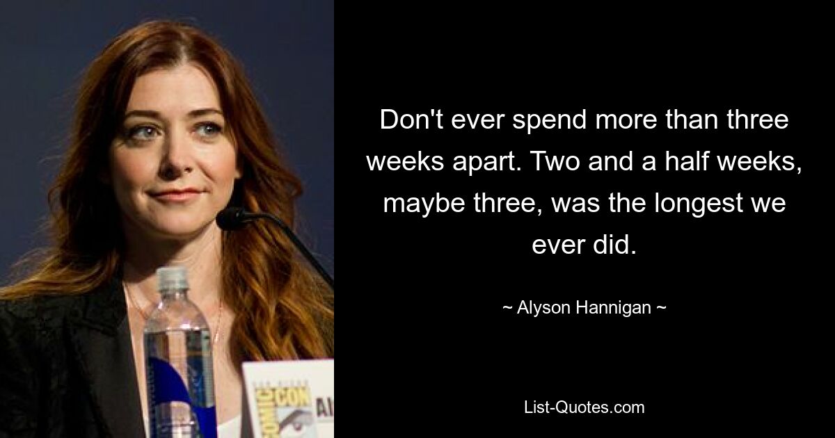 Don't ever spend more than three weeks apart. Two and a half weeks, maybe three, was the longest we ever did. — © Alyson Hannigan