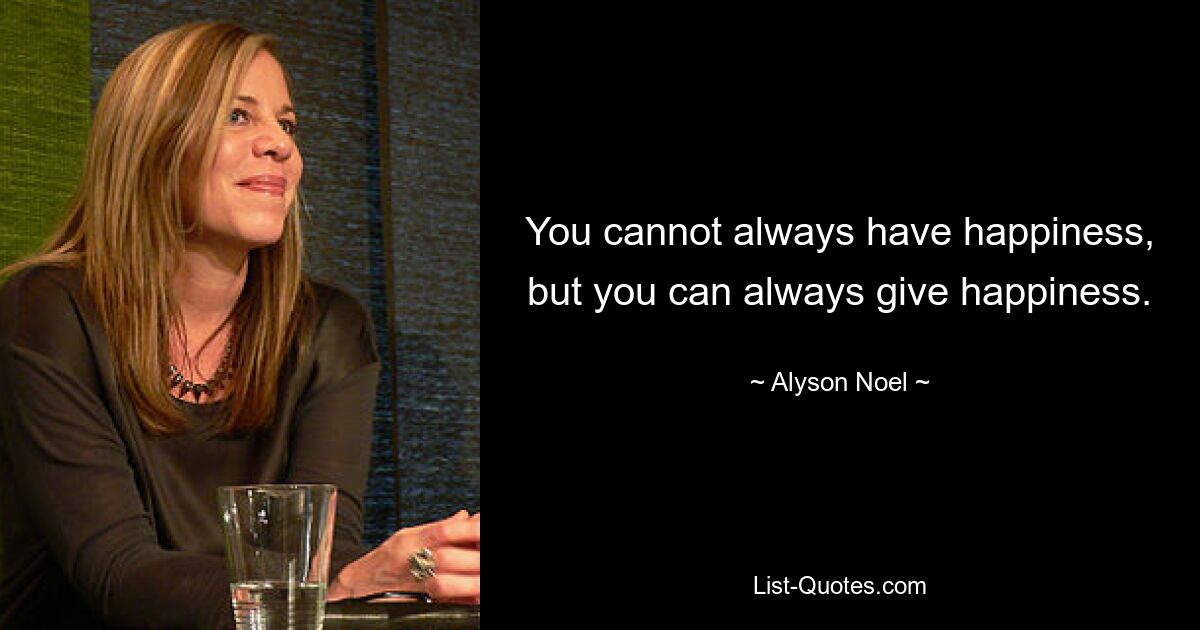 You cannot always have happiness, but you can always give happiness. — © Alyson Noel