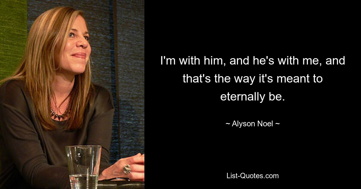 I'm with him, and he's with me, and that's the way it's meant to eternally be. — © Alyson Noel