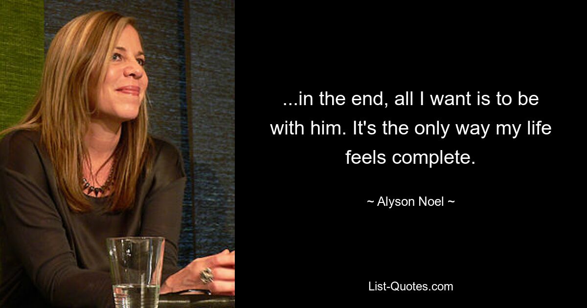 ...in the end, all I want is to be with him. It's the only way my life feels complete. — © Alyson Noel