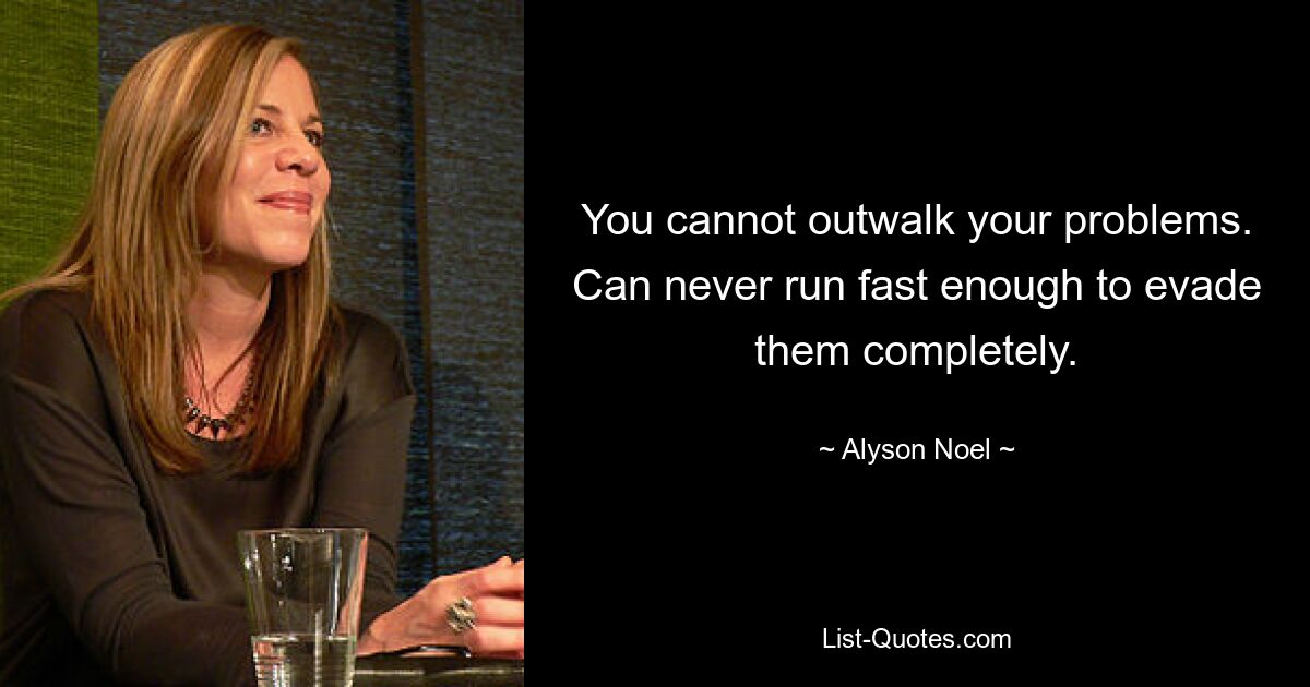 You cannot outwalk your problems. Can never run fast enough to evade them completely. — © Alyson Noel