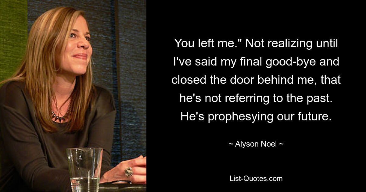 You left me." Not realizing until I've said my final good-bye and closed the door behind me, that he's not referring to the past. He's prophesying our future. — © Alyson Noel