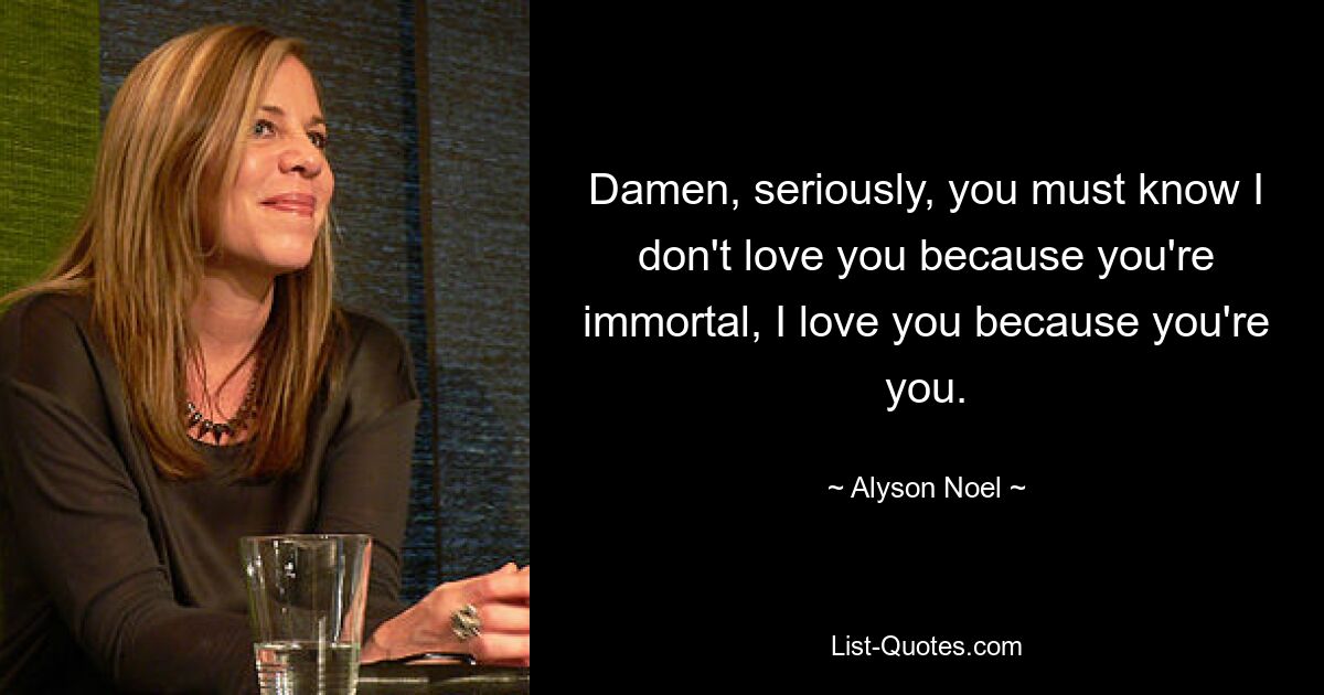 Damen, seriously, you must know I don't love you because you're immortal, I love you because you're you. — © Alyson Noel