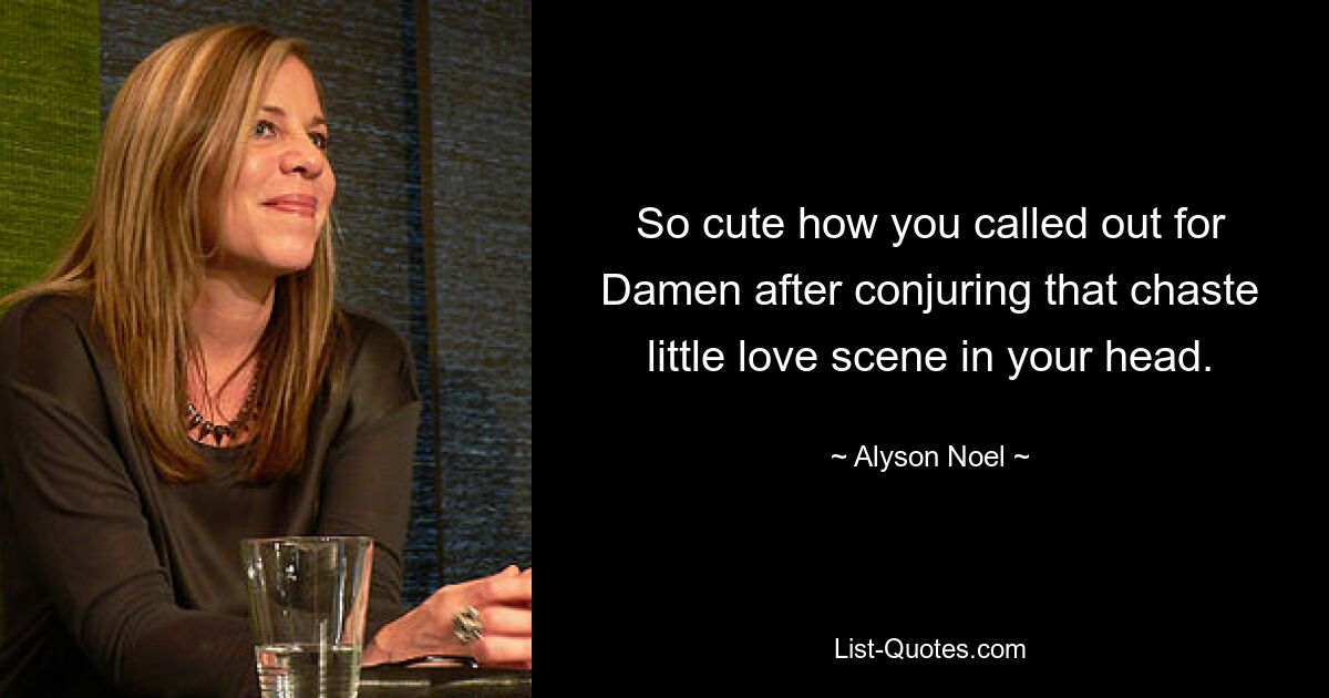 So cute how you called out for Damen after conjuring that chaste little love scene in your head. — © Alyson Noel