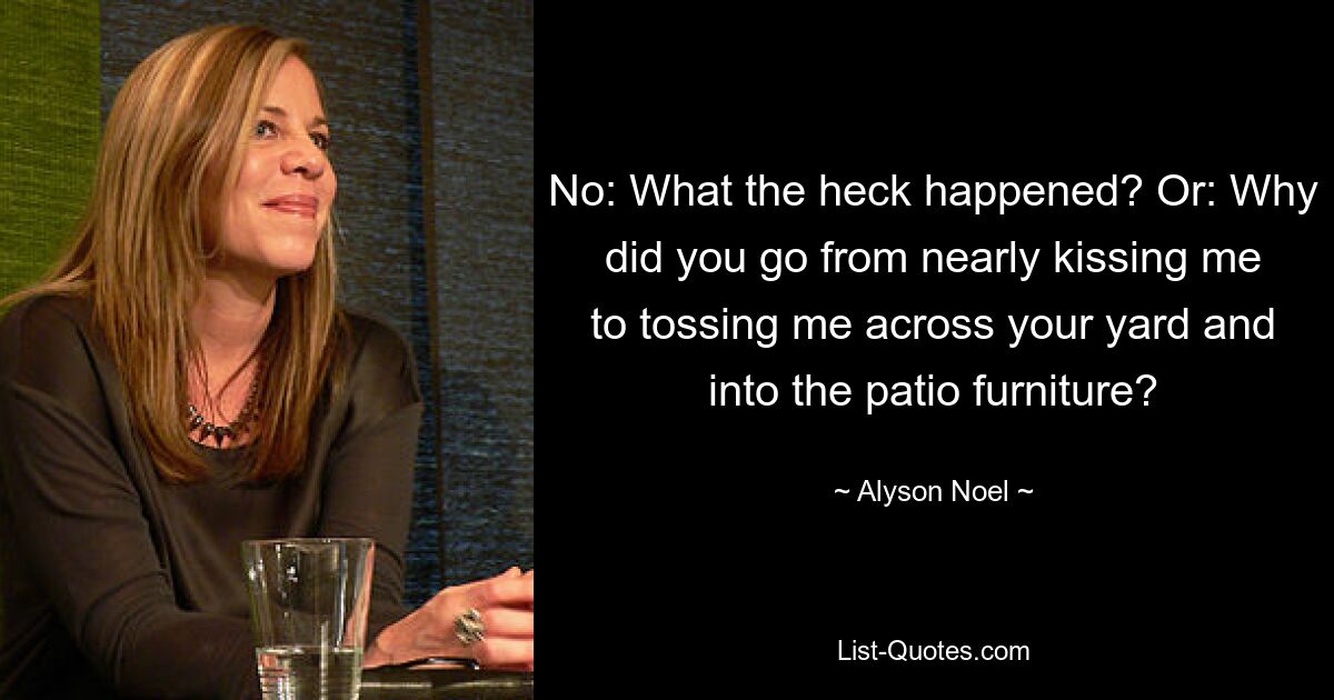 No: What the heck happened? Or: Why did you go from nearly kissing me to tossing me across your yard and into the patio furniture? — © Alyson Noel