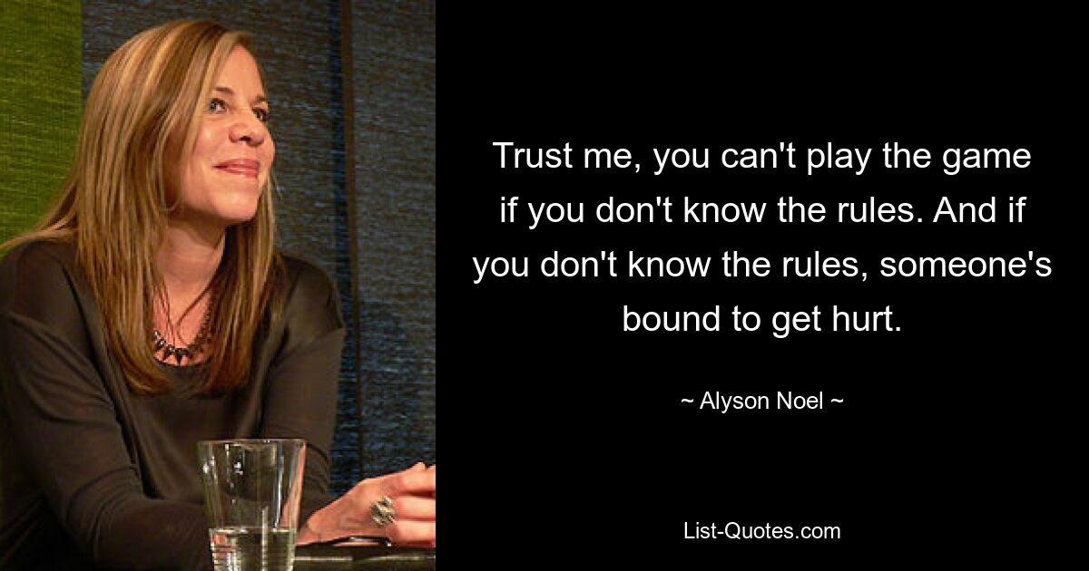 Trust me, you can't play the game if you don't know the rules. And if you don't know the rules, someone's bound to get hurt. — © Alyson Noel