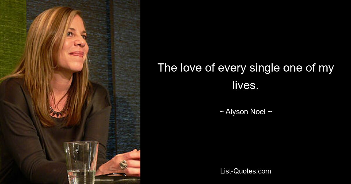 The love of every single one of my lives. — © Alyson Noel