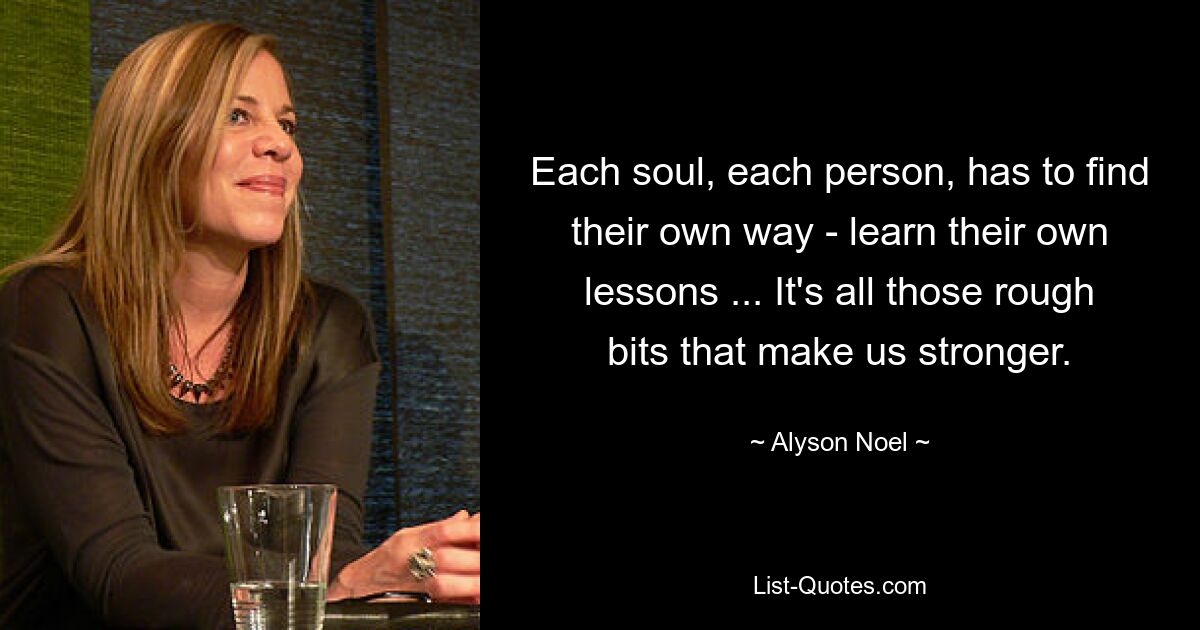 Each soul, each person, has to find their own way - learn their own lessons ... It's all those rough bits that make us stronger. — © Alyson Noel