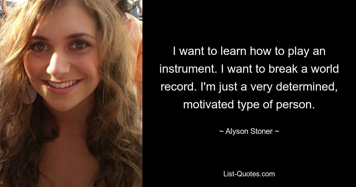 I want to learn how to play an instrument. I want to break a world record. I'm just a very determined, motivated type of person. — © Alyson Stoner