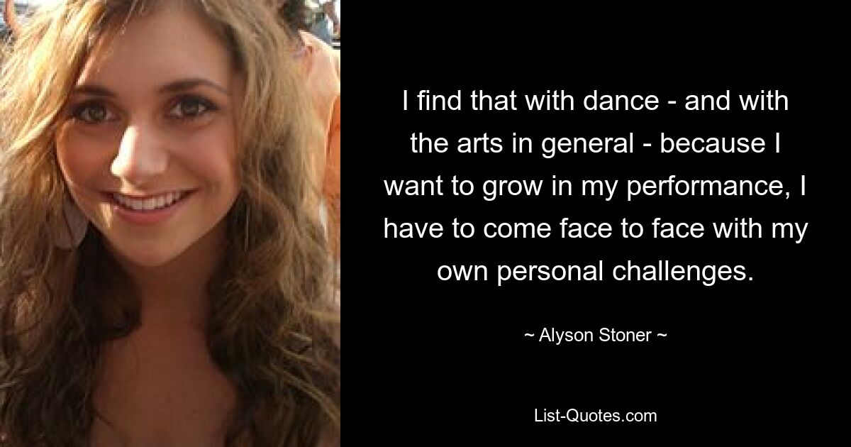 I find that with dance - and with the arts in general - because I want to grow in my performance, I have to come face to face with my own personal challenges. — © Alyson Stoner