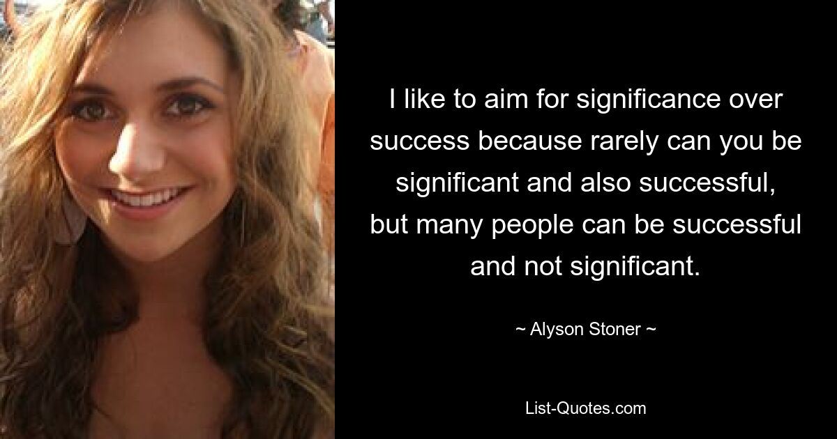 I like to aim for significance over success because rarely can you be significant and also successful, but many people can be successful and not significant. — © Alyson Stoner