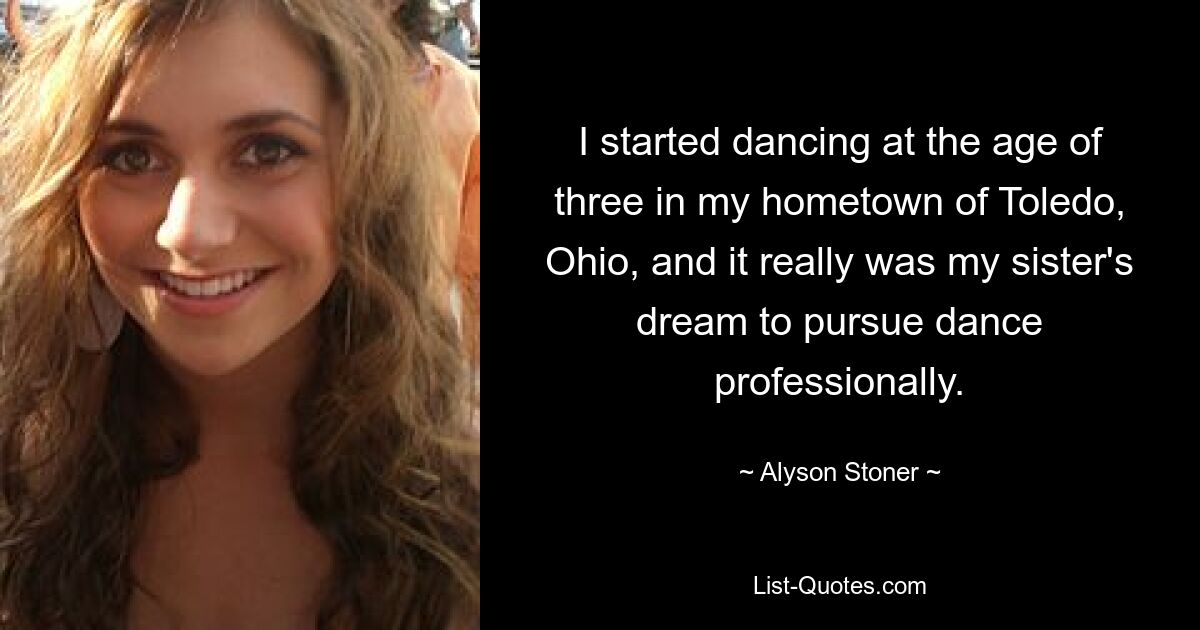 I started dancing at the age of three in my hometown of Toledo, Ohio, and it really was my sister's dream to pursue dance professionally. — © Alyson Stoner