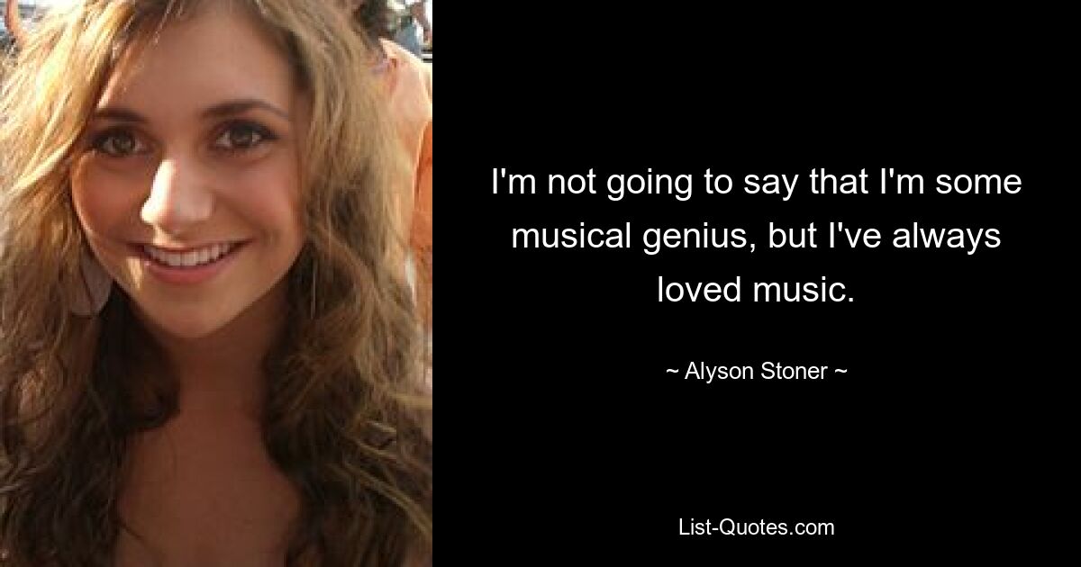 I'm not going to say that I'm some musical genius, but I've always loved music. — © Alyson Stoner