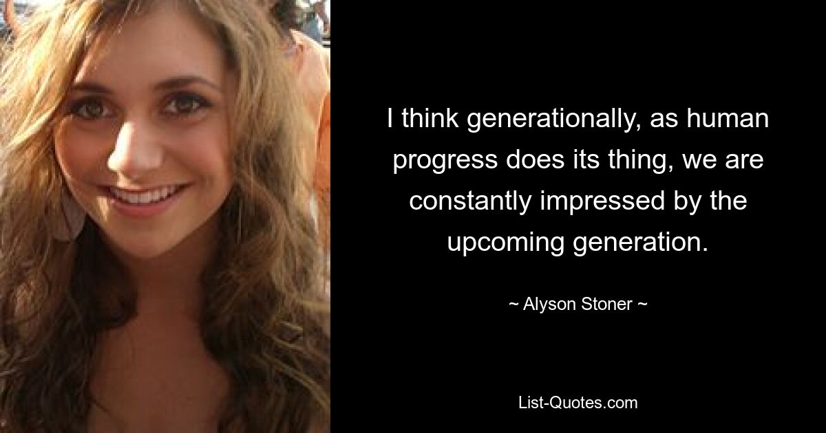 I think generationally, as human progress does its thing, we are constantly impressed by the upcoming generation. — © Alyson Stoner