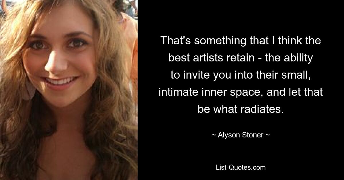 That's something that I think the best artists retain - the ability to invite you into their small, intimate inner space, and let that be what radiates. — © Alyson Stoner