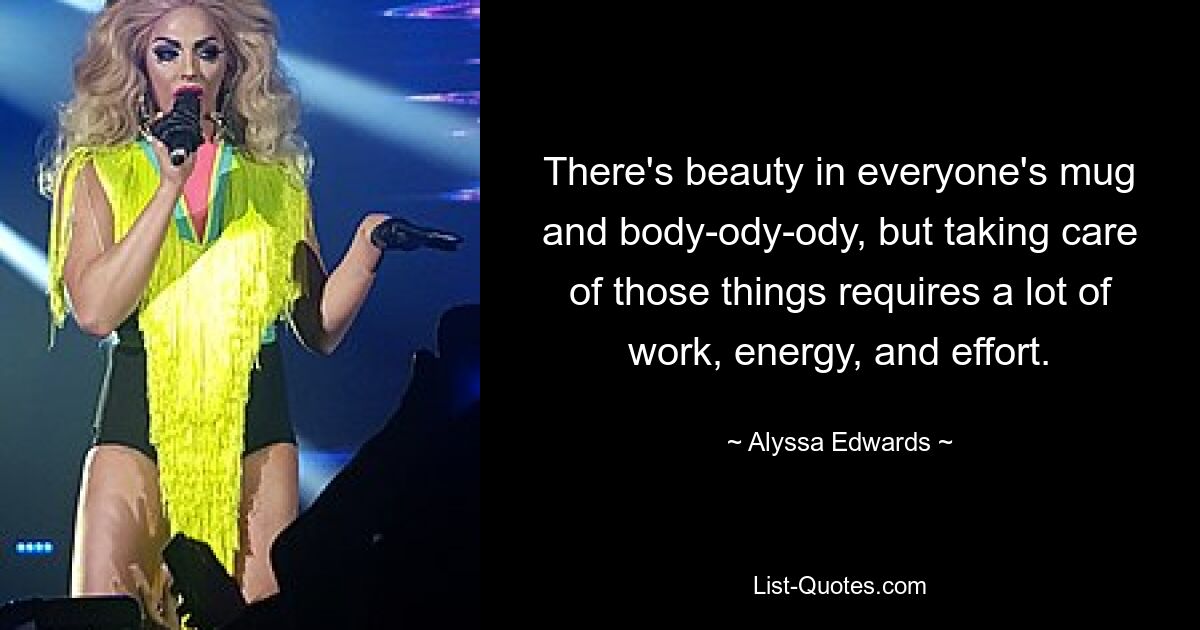 There's beauty in everyone's mug and body-ody-ody, but taking care of those things requires a lot of work, energy, and effort. — © Alyssa Edwards