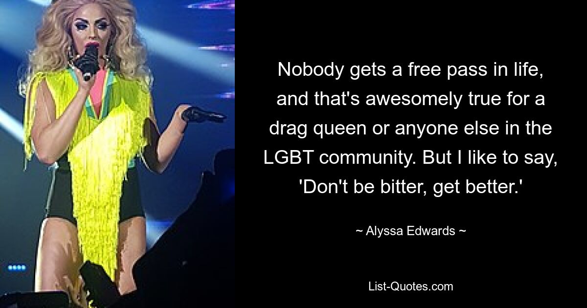 Nobody gets a free pass in life, and that's awesomely true for a drag queen or anyone else in the LGBT community. But I like to say, 'Don't be bitter, get better.' — © Alyssa Edwards