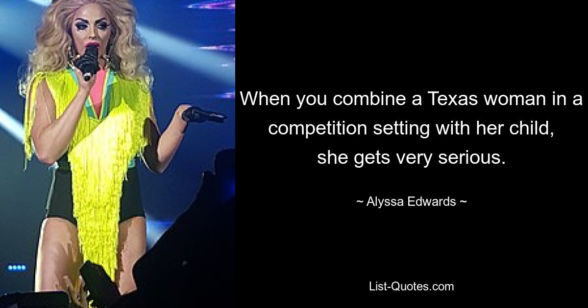 When you combine a Texas woman in a competition setting with her child, she gets very serious. — © Alyssa Edwards