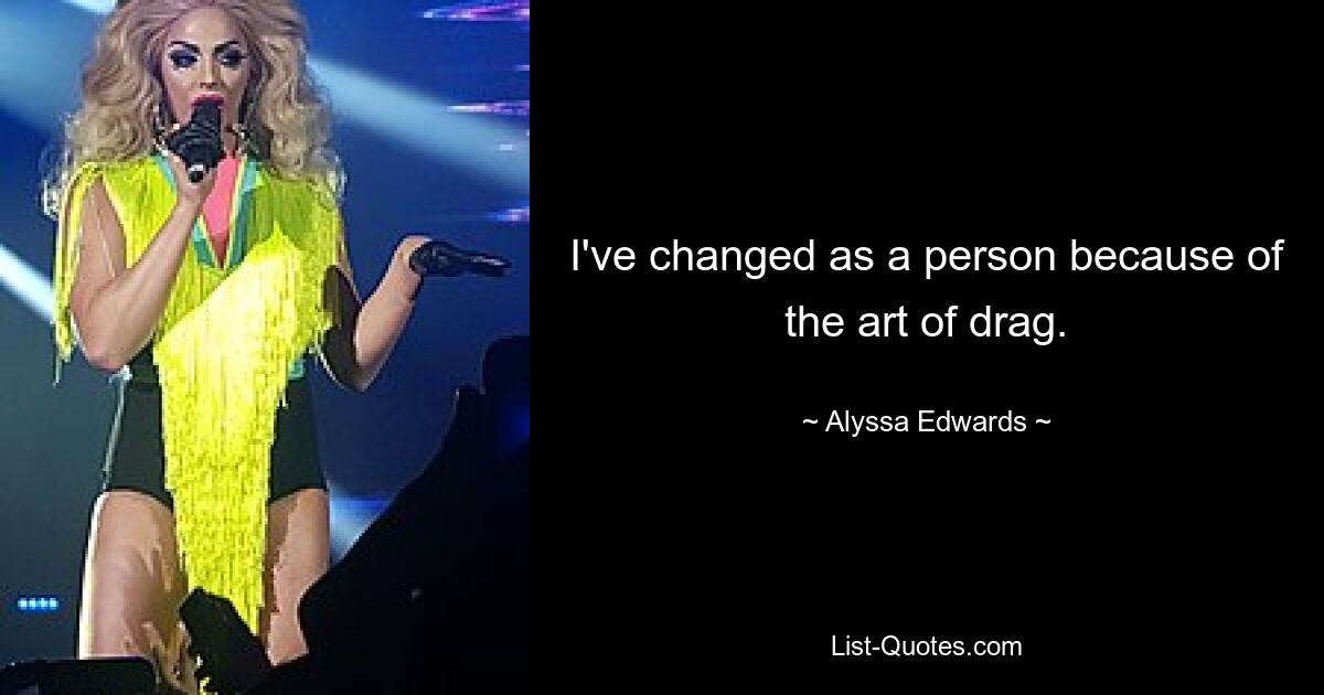 I've changed as a person because of the art of drag. — © Alyssa Edwards