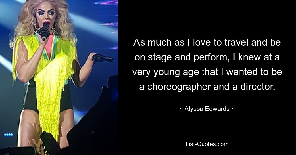 As much as I love to travel and be on stage and perform, I knew at a very young age that I wanted to be a choreographer and a director. — © Alyssa Edwards