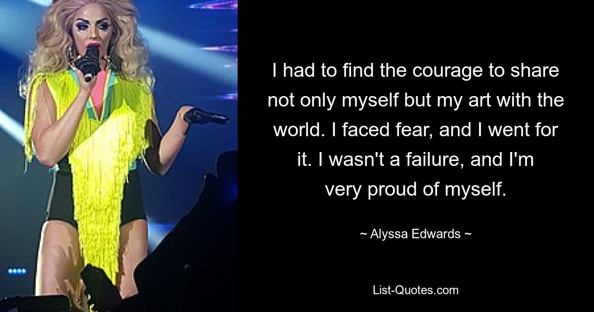 I had to find the courage to share not only myself but my art with the world. I faced fear, and I went for it. I wasn't a failure, and I'm very proud of myself. — © Alyssa Edwards