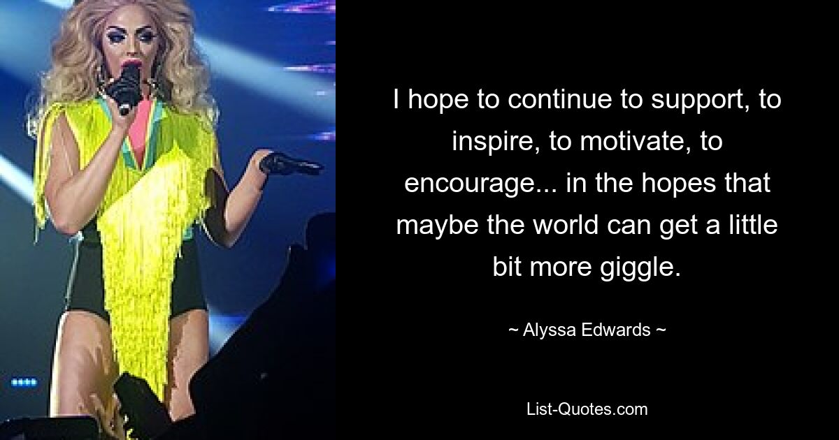 I hope to continue to support, to inspire, to motivate, to encourage... in the hopes that maybe the world can get a little bit more giggle. — © Alyssa Edwards