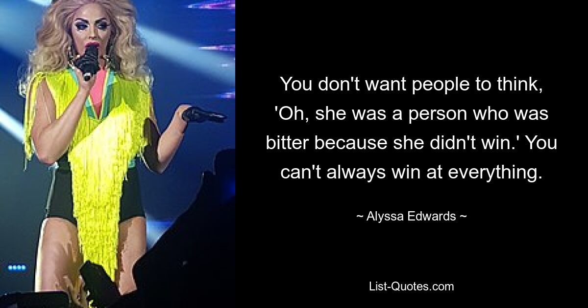 You don't want people to think, 'Oh, she was a person who was bitter because she didn't win.' You can't always win at everything. — © Alyssa Edwards